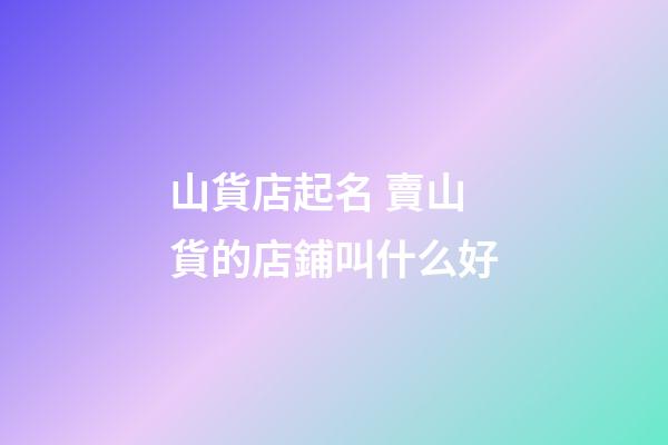山貨店起名 賣山貨的店鋪叫什么好-第1張-店鋪起名-玄機派
